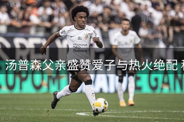 汤普森父亲盛赞爱子与热火绝配 称其为理想外线拼图